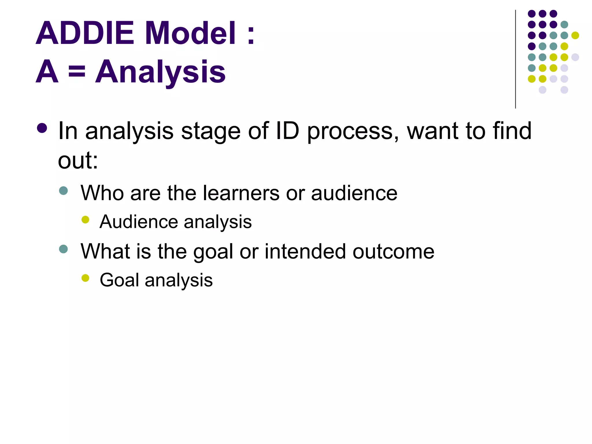 ADDIE Model :
A = Analysis
 In analysis stage of ID process, want to find
out:
 Who are the learners or audience
 Audience analysis
 What is the goal or intended outcome
 Goal analysis
 