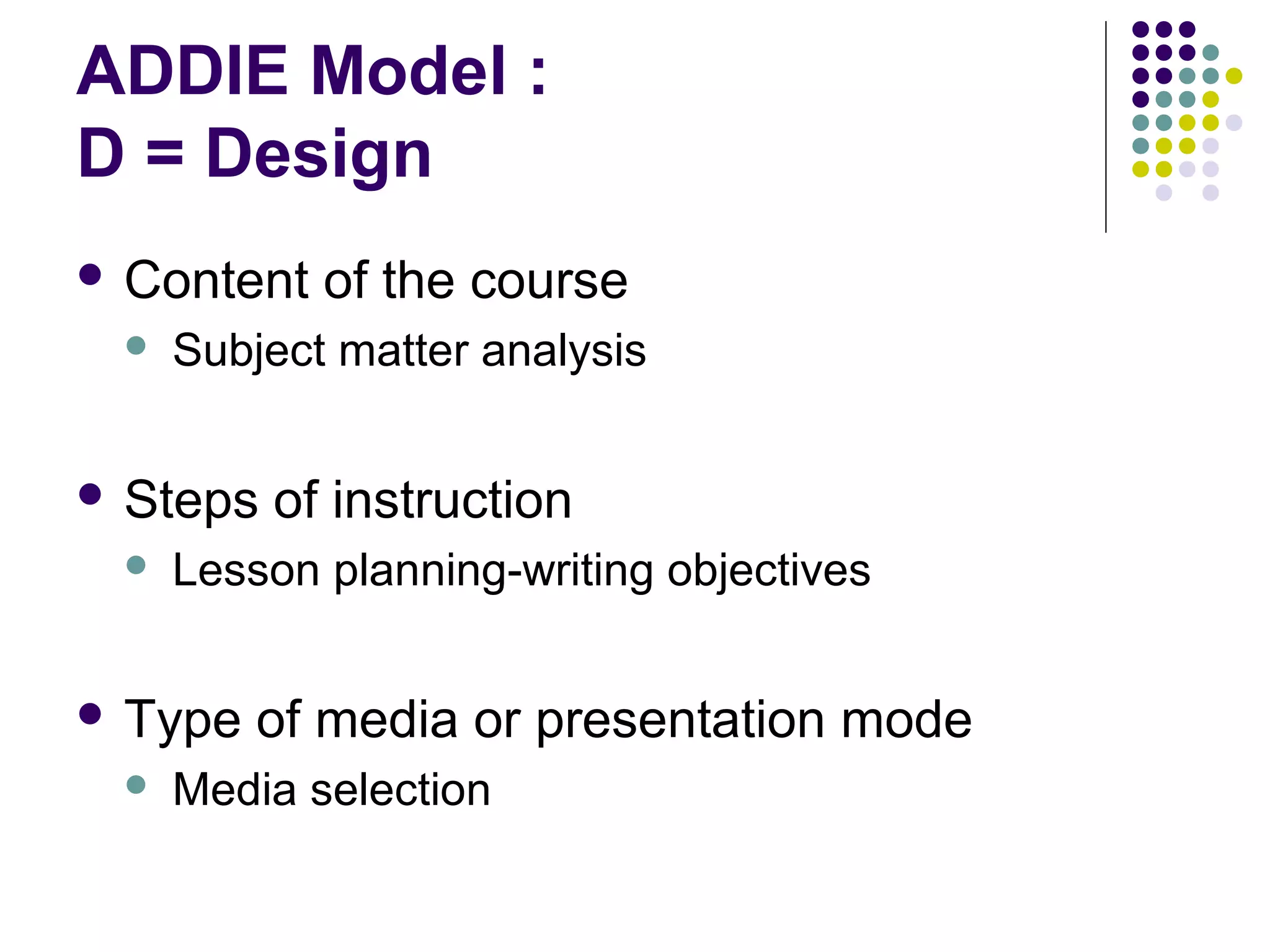 ADDIE Model :
D = Design
 Content of the course
 Subject matter analysis
 Steps of instruction
 Lesson planning-writing objectives
 Type of media or presentation mode
 Media selection
 