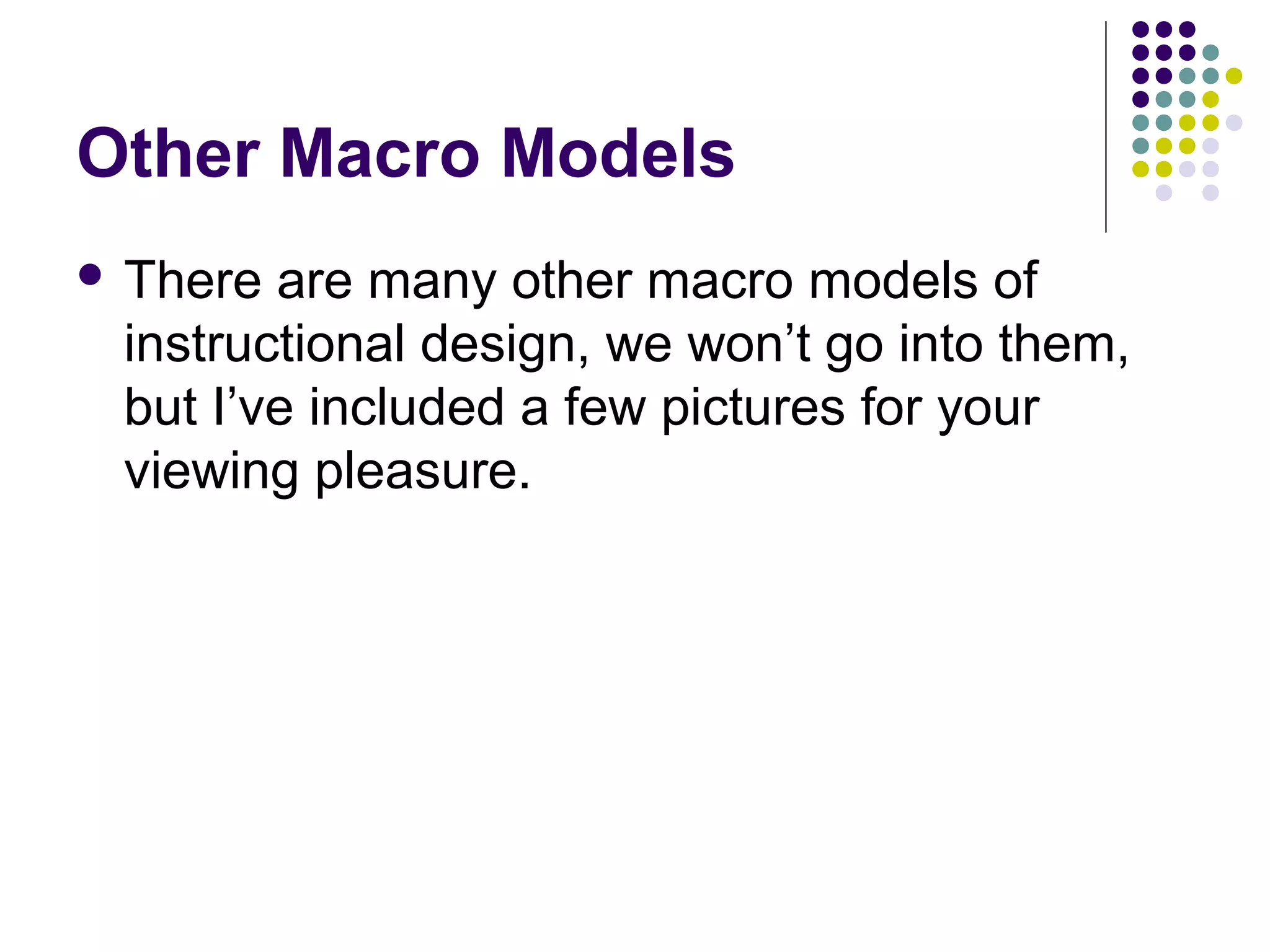 Other Macro Models
 There are many other macro models of
instructional design, we won’t go into them,
but I’ve included a few pictures for your
viewing pleasure.
 