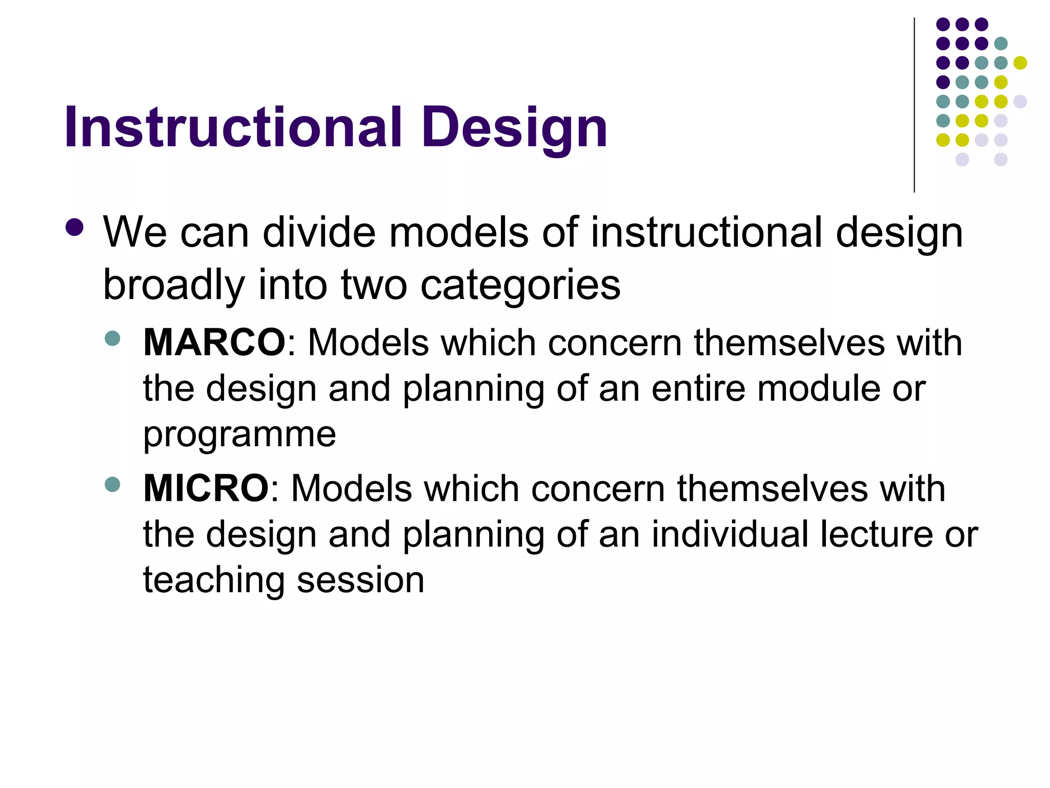 Instructional Design
 We can divide models of instructional design
broadly into two categories
 MARCO: Models which concern themselves with
the design and planning of an entire module or
programme
 MICRO: Models which concern themselves with
the design and planning of an individual lecture or
teaching session
 
