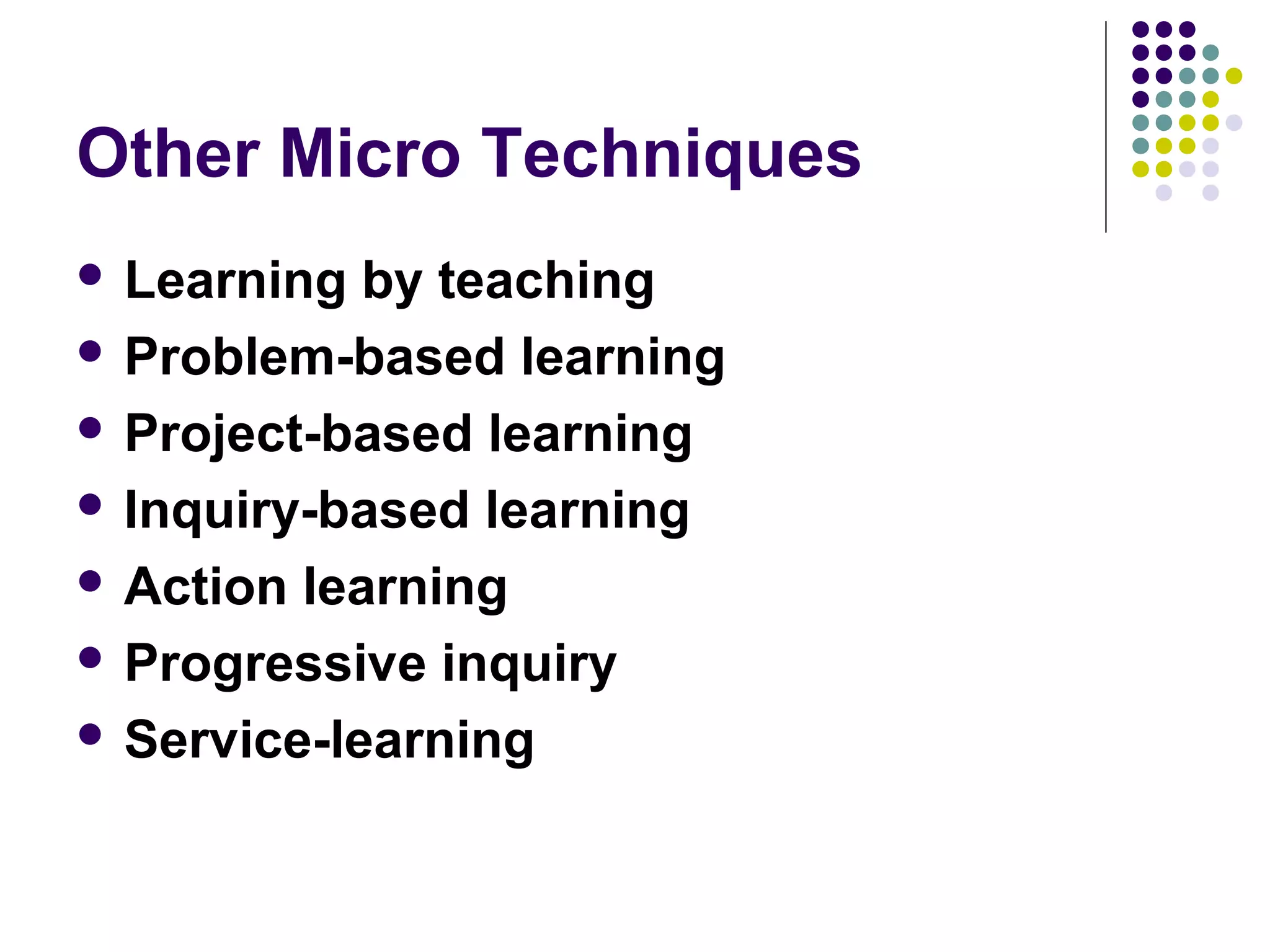 Other Micro Techniques
 Learning by teaching
 Problem-based learning
 Project-based learning
 Inquiry-based learning
 Action learning
 Progressive inquiry
 Service-learning
 