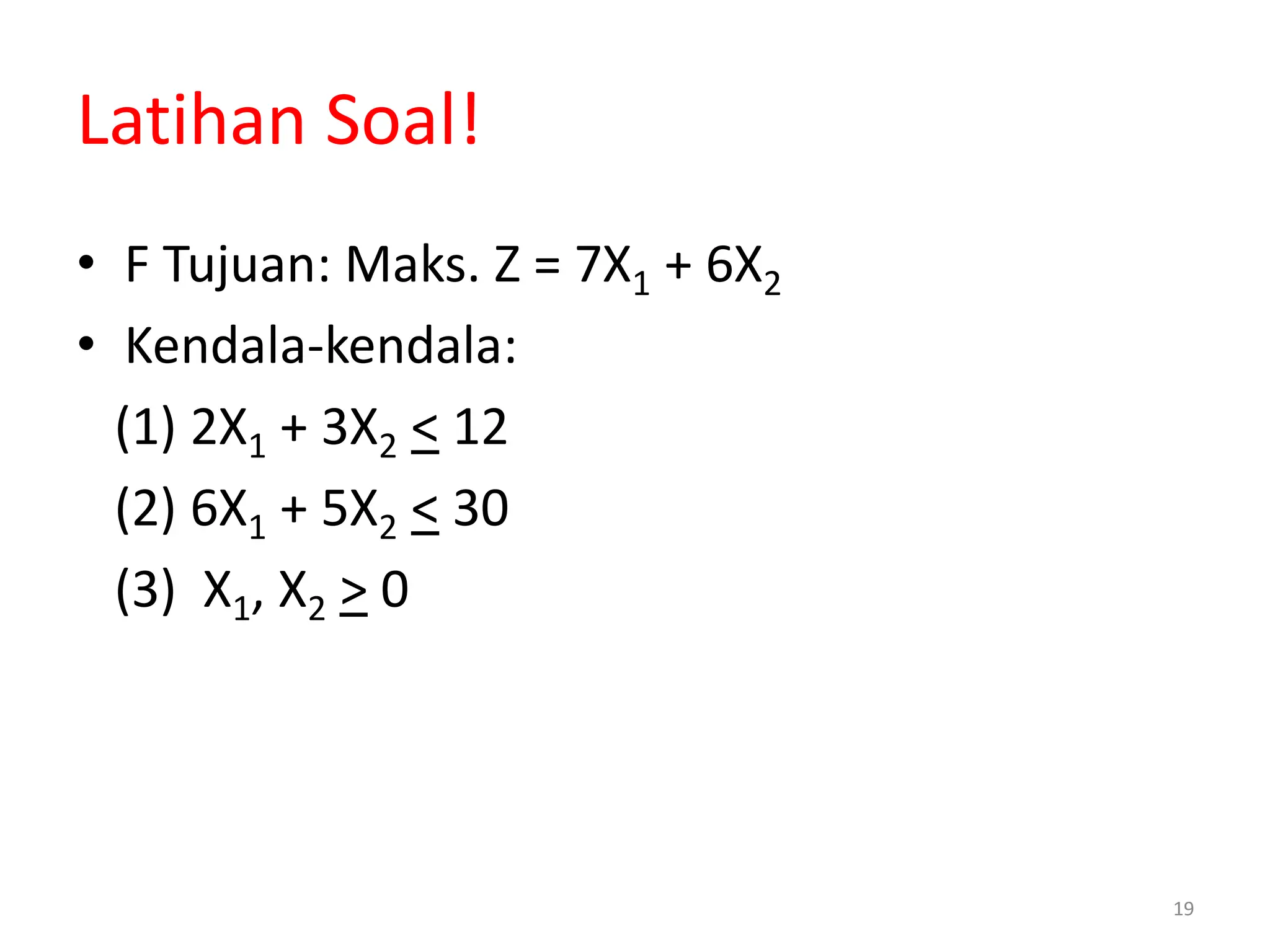 19
Latihan Soal!
• F Tujuan: Maks. Z = 7X1 + 6X2
• Kendala-kendala:
(1) 2X1 + 3X2 < 12
(2) 6X1 + 5X2 < 30
(3) X1, X2 > 0
 
