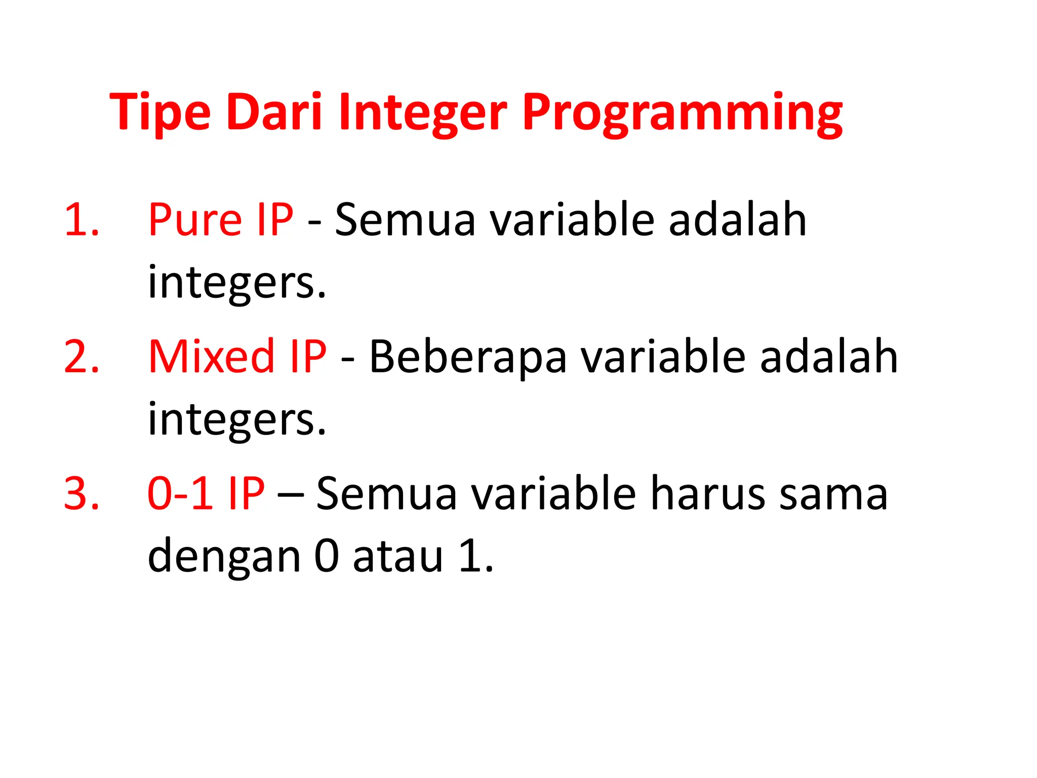 Tipe Dari Integer Programming
1. Pure IP - Semua variable adalah
integers.
2. Mixed IP - Beberapa variable adalah
integers.
3. 0-1 IP – Semua variable harus sama
dengan 0 atau 1.
 