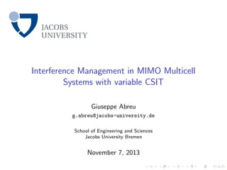 Interference Management in MIMO Multicell
Systems with variable CSIT
Giuseppe Abreu
g.abreu@jacobs-university.de
School of Engineering and Sciences
Jacobs University Bremen

November 7, 2013

 