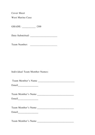 Cover Sheet
West Marine Case
GRADE: __________ /200
Date Submitted: ____________________
Team Number: ____________________
Individual Team Member Names:
Team Member’s Name ___________________________
Email_______________
Team Member’s Name ___________________________
Email_______________
Team Member’s Name ___________________________
Email_______________
Team Member’s Name ___________________________
 