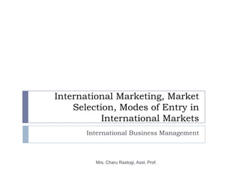 International Marketing, Market
    Selection, Modes of Entry in
           International Markets
       International Business Management



         Mrs. Charu Rastogi, Asst. Prof.
 