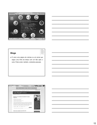 12
Blogs
 É como uma página de notícias ou um jornal que
segue uma linha de tempo com um fato após o
outro. Pode conter, também, conteúdos pessoais.
 