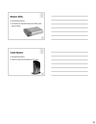 18
Modem ADSL
 Normalmente Externo;
 Conectado ao computador pela porta USB ou pela
placa de Rede;
Cable Modem
 Normalmente Externo;
 Utiliza as redes de transmissão de TV a cabo;
 