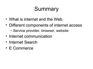 Summary
• What is internet and the Web
• Different components of internet access
– Service provider, browser, website
• Internet communication
• Internet Search
• E Commerce
 