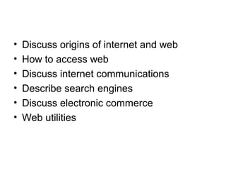 • Discuss origins of internet and web
• How to access web
• Discuss internet communications
• Describe search engines
• Discuss electronic commerce
• Web utilities
 