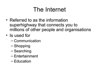 The Internet
• Referred to as the information
superhighway that connects you to
millions of other people and organisations...