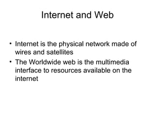 Internet and Web
• Internet is the physical network made of
wires and satellites
• The Worldwide web is the multimedia
interface to resources available on the
internet
 