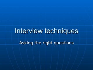 Interview techniques Asking the right questions 