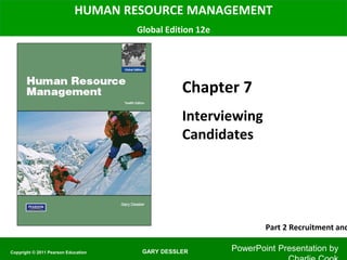 GARY DESSLER
HUMAN RESOURCE MANAGEMENT
Global Edition 12e
Chapter 7
Interviewing
Candidates
PowerPoint Presentation byCopyright © 2011 Pearson Education
Part 2 Recruitment and
 
