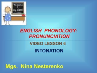 ENGLISH PHONOLOGY:
        PRONUNCIATION
        VIDEO LESSON 6
          INTONATION

Mgs. Nina Nesterenko
 