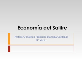 Economía del Salitre
Profesor Jonathan Francisco Mansilla Cárdenas
IIº Medio

 