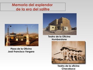 Memoria del esplendor
de la era del salitre

Teatro de la Oficina
Humberstone

Plaza de la Oficina
José Francisco Vergara

Teatro de la oficina
Chacabuco

 