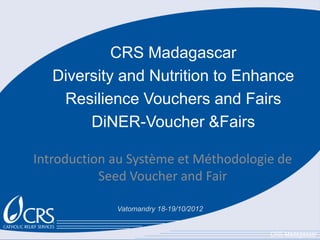 CRS Madagascar
   Diversity and Nutrition to Enhance
    Resilience Vouchers and Fairs
        DiNER-Voucher &Fairs

Introduction au Système et Méthodologie de
           Seed Voucher and Fair

             Vatomandry 18-19/10/2012


                                        CRS-Madagascar
 