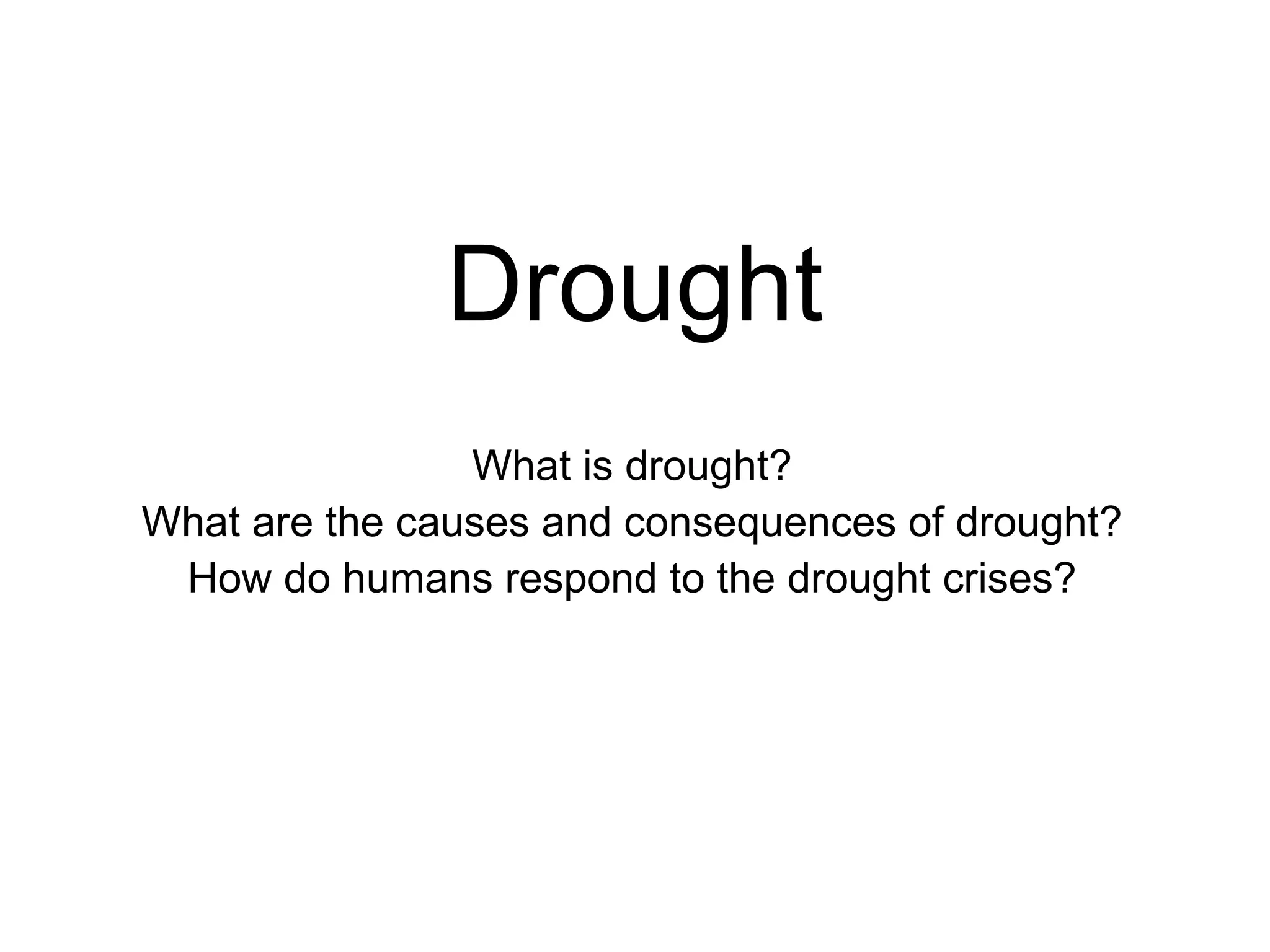 Drought What is drought? What are the causes and consequences of drought? How do humans respond to the drought crises?