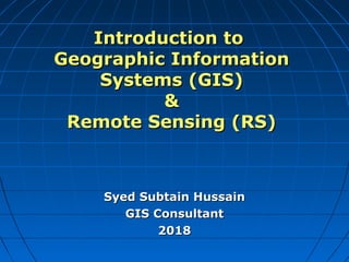 Introduction toIntroduction to
Geographic InformationGeographic Information
Systems (GIS)Systems (GIS)
&&
Remote Sensing (RS)Remote Sensing (RS)
Syed Subtain HussainSyed Subtain Hussain
GIS ConsultantGIS Consultant
20182018
 