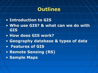 OutlinesOutlines
• Introduction to GIS
• Who use GIS? & what can we do with
GIS
• How does GIS work?
• Geography database ...