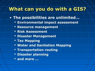 • The possibilities are unlimited…
 Environmental impact assessment
 Resource management
 Risk Assessment
 Disaster Ma...