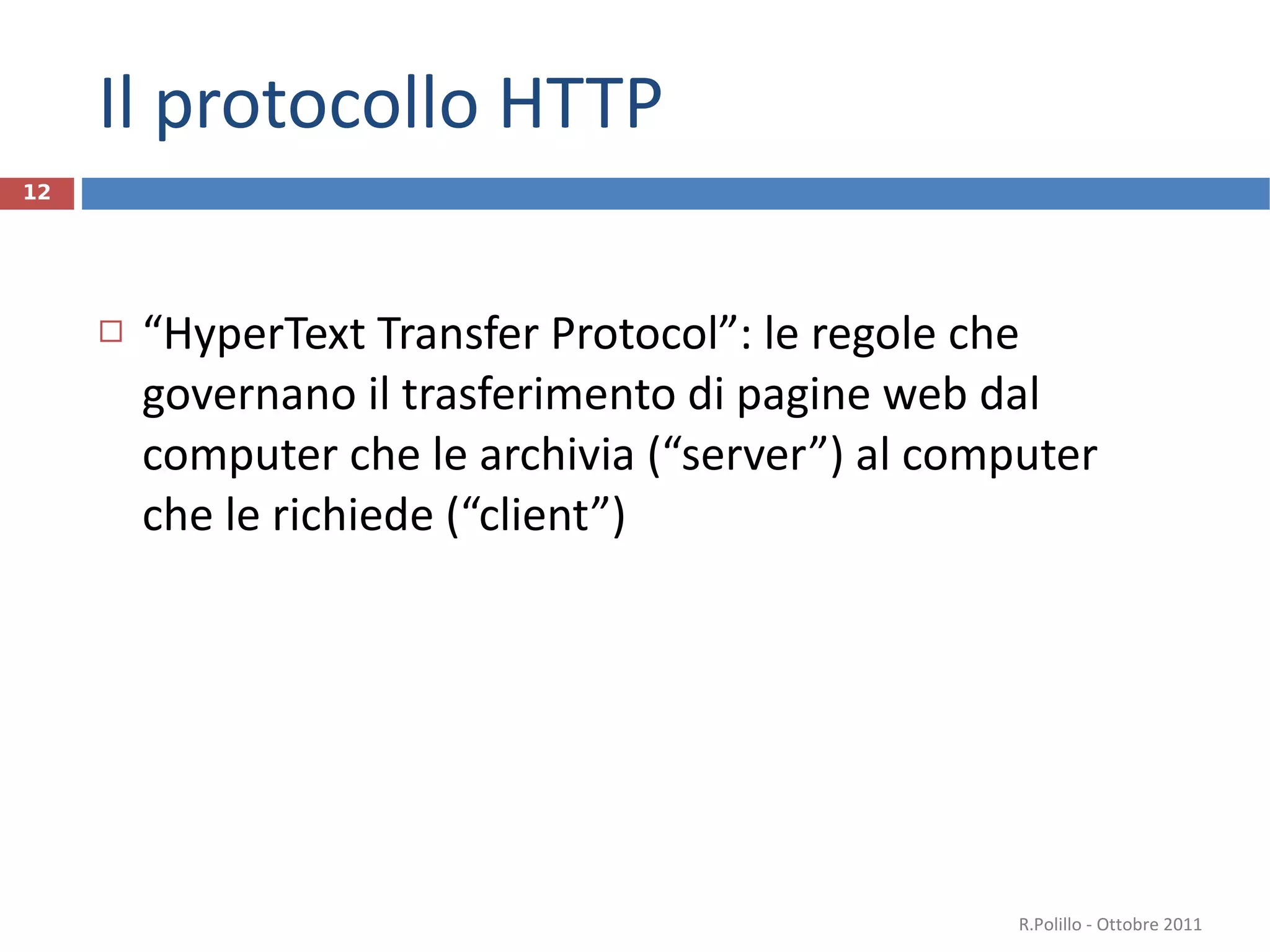 Il protocollo HTTP “ HyperText Transfer Protocol”: le regole che governano il trasferimento di pagine web dal computer che le archivia (“server”) al computer  che le richiede (“client”) R.Polillo - Ottobre 2011 