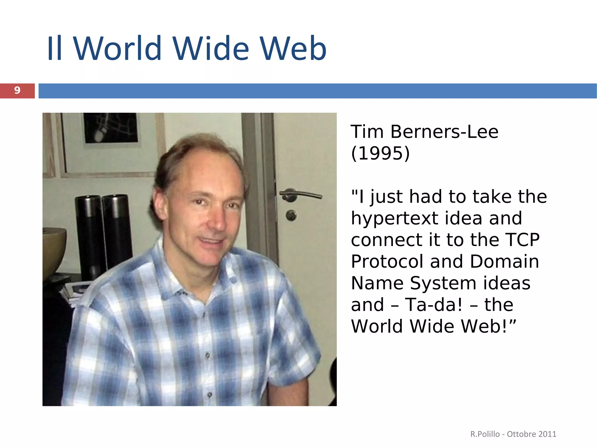 Il World Wide Web Tim Berners-Lee (1995) "I just had to take the hypertext idea and connect it to the TCP Protocol and Domain Name System ideas and – Ta-da! – the World Wide Web! ” R.Polillo - Ottobre 2011 
