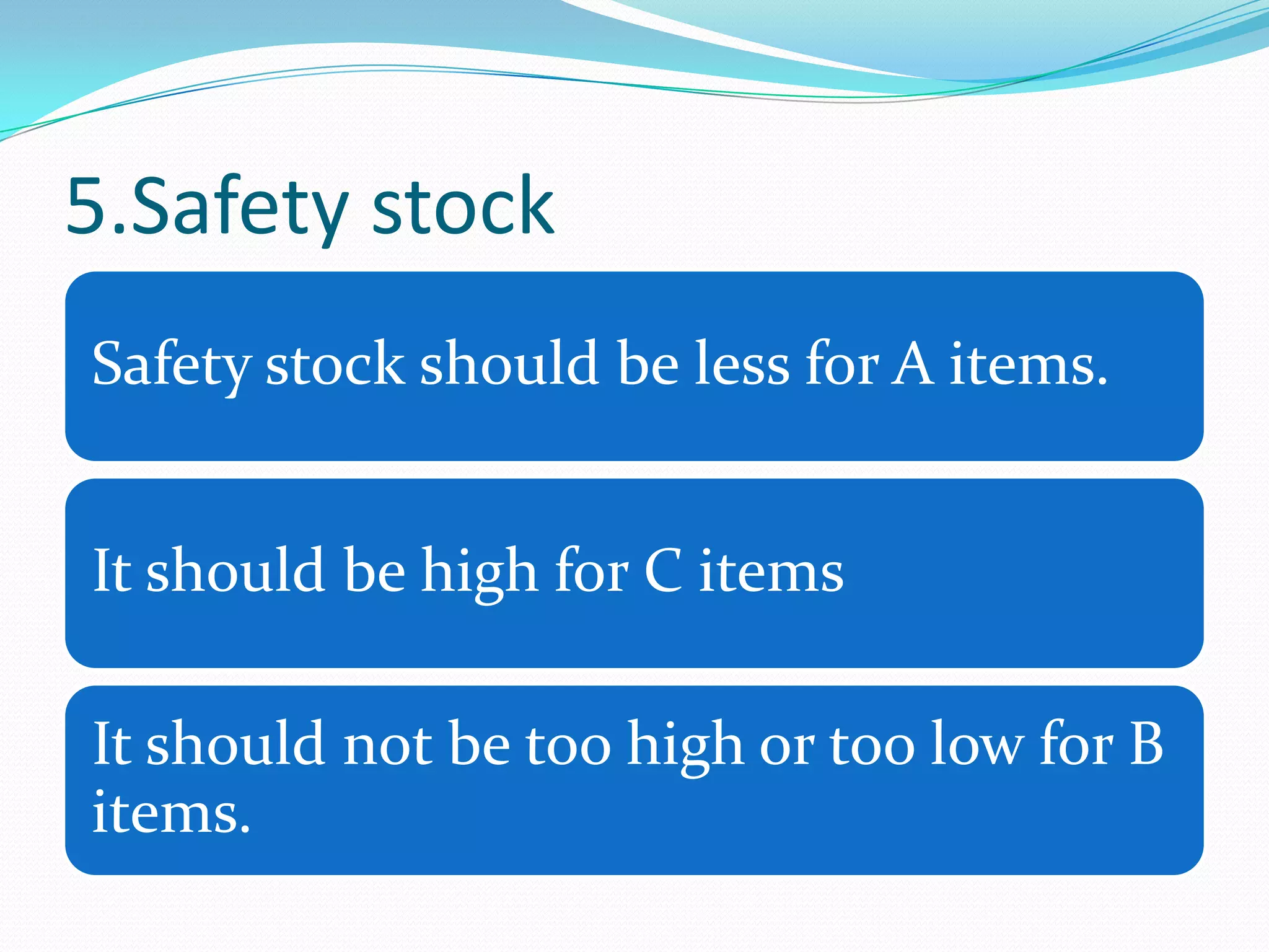 5.Safety stock
Safety stock should be less for A items.


It should be high for C items

It should not be too high or too low for B
items.
 