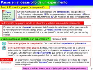 Manipulación de la variable independiente
7www.coimbraweb.com
Es el requisito 1 del experimento
MANIPULACIÓN DE LA VARIABLE INDEPENDIENTE
Acción necesaria Descripción
Elegir las variables
Decidir cuántas variables independientes y
dependientes se incluirán en el experimento.
Deben ser las necesarias para probar la hipótesis.
En un experimento, para que la variable se
considere independiente, debe reunir 3
condiciones:
Que anteceda a la dependiente.
Que varíe o sea manipulada.
Que su variación pueda controlarse.
Definir los grados
de manipulación.
Definir los grados (niveles o modalidades) de
manipulación de la variable independiente y
traducirlos en estímulos experimentales.
La operacionalización de la variable
independiente permite especificar lo que se
entiende por ella en el experimento, es decir cómo
cómo transformarla en estímulo experimental. La
La manipulación se realiza en dos o más grados.
(Sampieri, 2010)
Se puede graduar la cantidad de
estímulo que se administra.
 