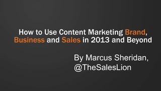 How to Use Content Marketing Brand,
Business and Sales in 2013 and Beyond

By Marcus Sheridan,
@TheSalesLion

 