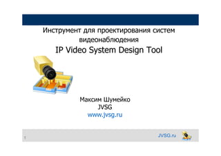 JVSG.ru
Инструмент для проектирования систем
видеонаблюдения
IP Video System Design Tool
1
Максим Шумейко
JVSG
www.jvsg.ru
 