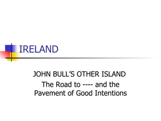 IRELAND JOHN BULL’S OTHER ISLAND  The Road to ---- and the Pavement of Good Intentions 