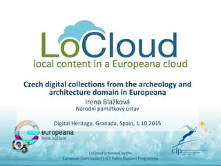 local content in a Europeana cloud
Czech digital collections from the archeology and
architecture domain in Europeana
Irena Blažková
Národní památkový ústav
Digital Heritage, Granada, Spain, 1.10.2015
LoCloud is funded by the
European Commission's ICT Policy Support Programme
 