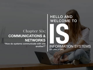 ISINFORMATION SYSTEMS
BY: JAN WONG
HELLO AND
WELCOME TO
Chapter Six:
COMMUNICATIONS &
NETWORKS
“How do systems communicate with one
another?”
 