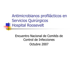 Antimicrobianos profilácticos en
Servicios Quirúrgicos
Hospital Roosevelt
Encuentro Nacional de Comités de
Control de Infecciones
Octubre 2007
 