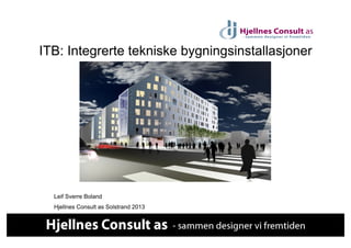 ITB: Integrerte tekniske bygningsinstallasjoner




  Leif Sverre Boland
  Hjellnes Consult as Solstrand 2013
 