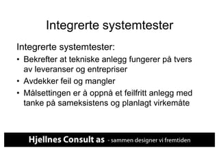 Integrerte systemtester
Integrerte systemtester:
•  Bekrefter at tekniske anlegg fungerer på tvers
   av leveranser og entrepriser
•  Avdekker feil og mangler
•  Målsettingen er å oppnå et feilfritt anlegg med
   tanke på sameksistens og planlagt virkemåte
 