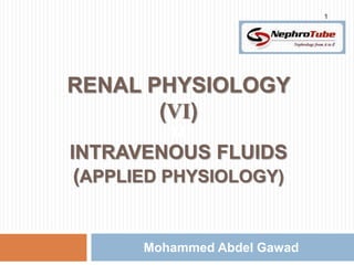 1




RENAL PHYSIOLOGY
       (VI)
          M
INTRAVENOUS FLUIDS
 (APPLIED PHYSIOLOGY)


       Mohammed Abdel Gawad
 