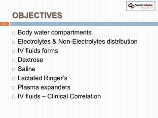 OBJECTIVES
2


       Body water compartments
       Electrolytes & Non-Electrolytes distribution
       IV fluids forms
       Dextrose
       Saline
       Lactated Ringer’s
       Plasma expanders
       IV fluids – Clinical Correlation
 