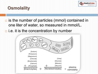 Osmolality

   is the number of particles (mmol) contained in
    one liter of water, so measured in mmol/L.
   i.e. it is the concentration by number
 
