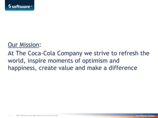 ©2013 Software AG. All rights reserved. For internal use only3 |
Our Mission:
At The Coca-Cola Company we strive to refresh the
world, inspire moments of optimism and
happiness, create value and make a difference
 