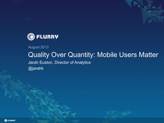 August 2013
Quality Over Quantity: Mobile Users Matter
Jarah Euston, Director of Analytics
@jarahk
 