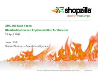 XML and Data Feeds
Standardisation and Implementation for Success
28 April 2009


Jason Hall
Senior Director – Search Intelligence




                           XML and Data Feeds Standardisation and Implementation for Success   |   28 April 2009
 