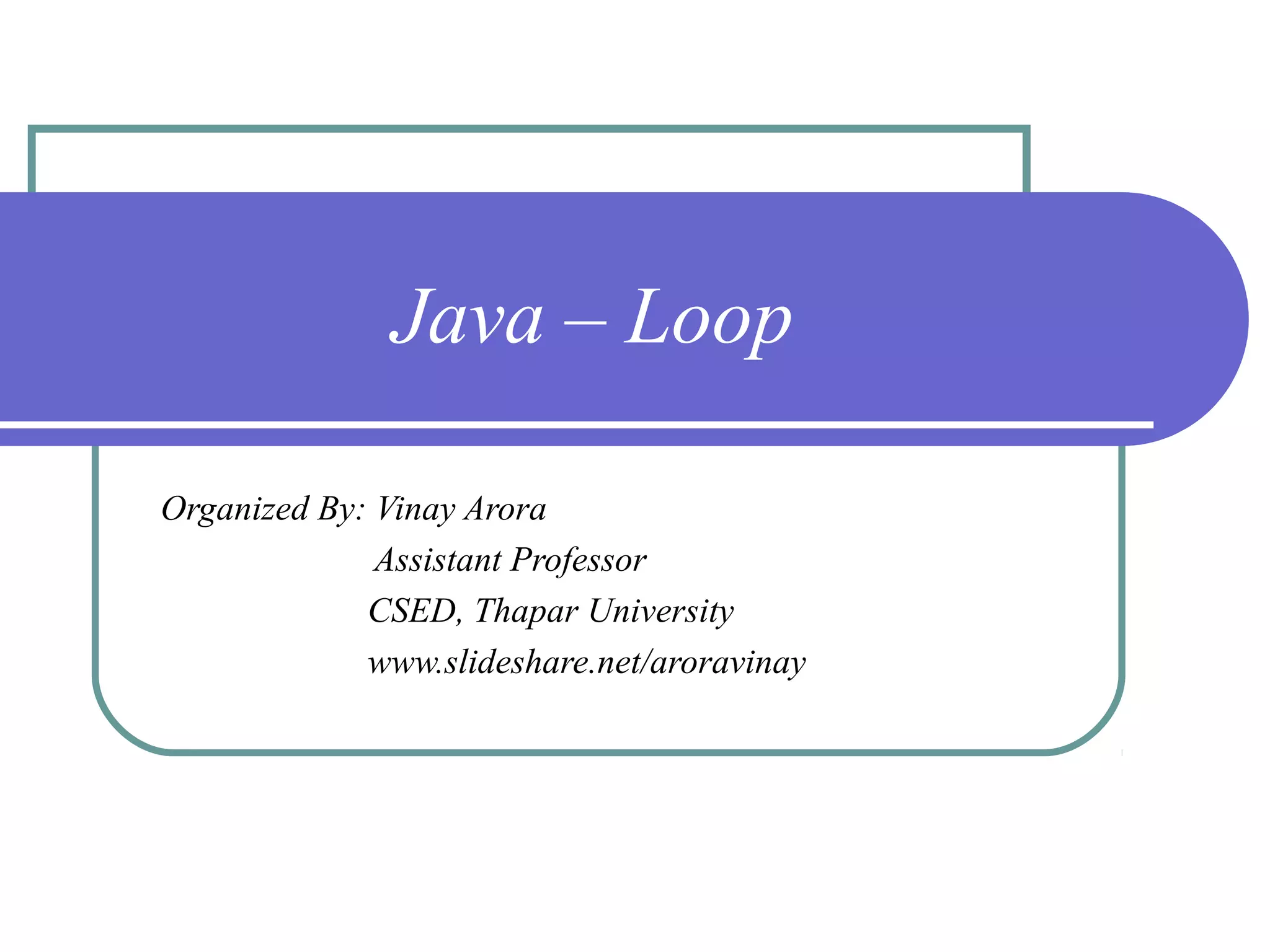 Java – Loop
Organized By: Vinay Arora
Assistant Professor
CSED, Thapar University
www.slideshare.net/aroravinay