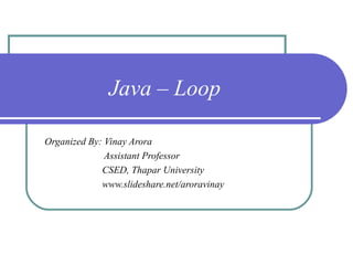 Java – Loop
Organized By: Vinay Arora
Assistant Professor
CSED, Thapar University
www.slideshare.net/aroravinay
 