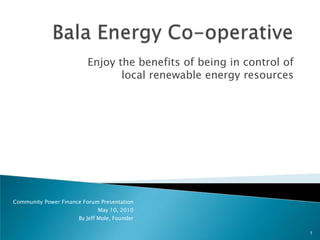 Enjoy the benefits of being in control of
                                 local renewable energy resources




Community Power Finance Forum Presentation
                             May 10, 2010
                      By Jeff Mole, Founder

                                                                      1
 
