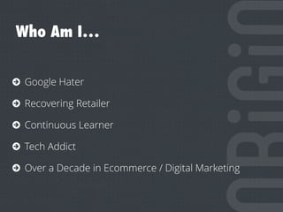 Who Am I…
Google Hater
Recovering Retailer
Continuous Learner
Tech Addict
Over a Decade in Ecommerce / Digital Marketing
 