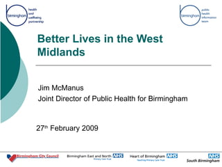 Better Lives in the West Midlands Jim McManus Joint Director of Public Health for Birmingham 27 th  February 2009 