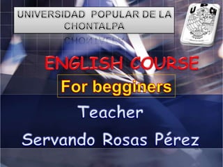UNIVERSIDAD  POPULAR DE LA CHONTALPA ENGLISH COURSE Forbegginers Teacher Servando Rosas Pérez 